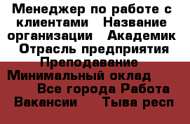 Менеджер по работе с клиентами › Название организации ­ Академик › Отрасль предприятия ­ Преподавание › Минимальный оклад ­ 30 000 - Все города Работа » Вакансии   . Тыва респ.